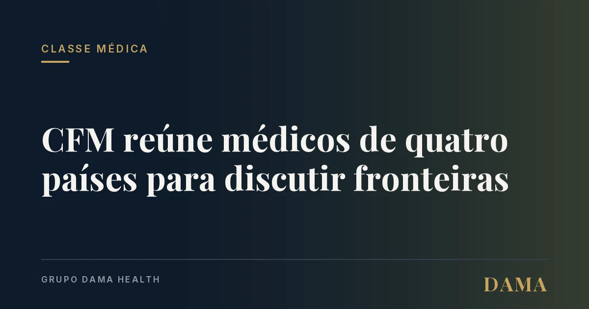 Capa da notícia: CFM reúne médicos de 4 países pra discutir saúde nas fronteiras. Telemedicina e revalidação de diplomas entraram na pauta. Grupo DAMA Health.